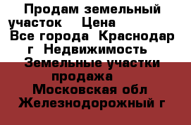 Продам земельный участок  › Цена ­ 570 000 - Все города, Краснодар г. Недвижимость » Земельные участки продажа   . Московская обл.,Железнодорожный г.